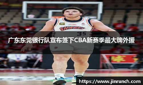 广东东莞银行队宣布签下CBA新赛季最大牌外援