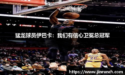 猛龙球员伊巴卡：我们有信心卫冕总冠军