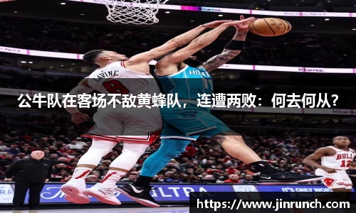 公牛队在客场不敌黄蜂队，连遭两败：何去何从？