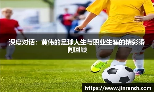 深度对话：黄伟的足球人生与职业生涯的精彩瞬间回顾