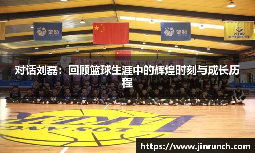 对话刘磊：回顾篮球生涯中的辉煌时刻与成长历程