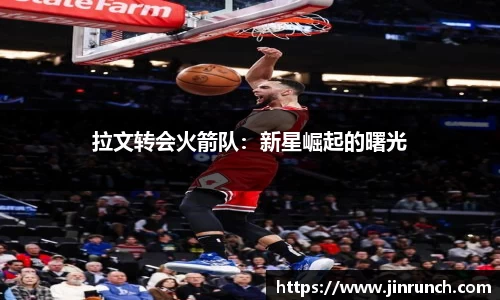 拉文转会火箭队：新星崛起的曙光