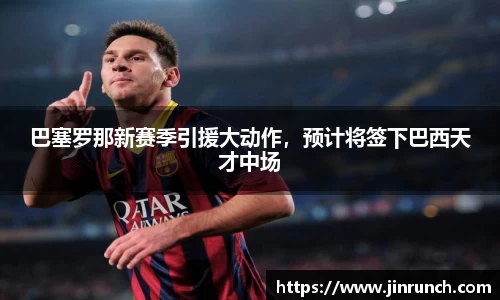 巴塞罗那新赛季引援大动作，预计将签下巴西天才中场
