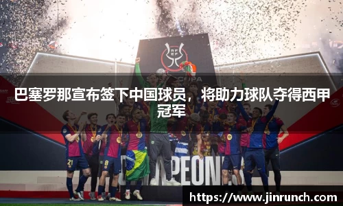 巴塞罗那宣布签下中国球员，将助力球队夺得西甲冠军