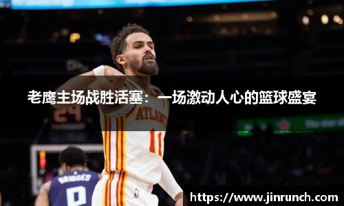 老鹰主场战胜活塞：一场激动人心的篮球盛宴