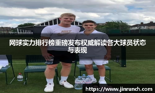网球实力排行榜重磅发布权威解读各大球员状态与表现