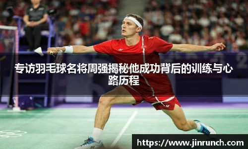 专访羽毛球名将周强揭秘他成功背后的训练与心路历程