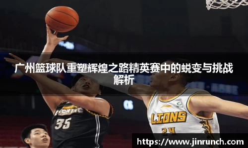 广州篮球队重塑辉煌之路精英赛中的蜕变与挑战解析