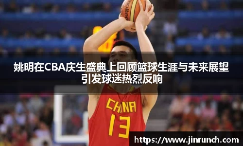 姚明在CBA庆生盛典上回顾篮球生涯与未来展望引发球迷热烈反响