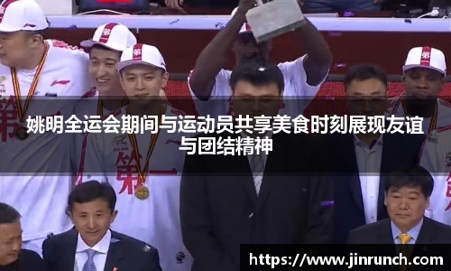 姚明全运会期间与运动员共享美食时刻展现友谊与团结精神