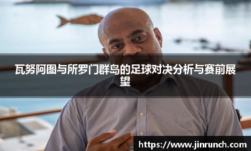 瓦努阿图与所罗门群岛的足球对决分析与赛前展望