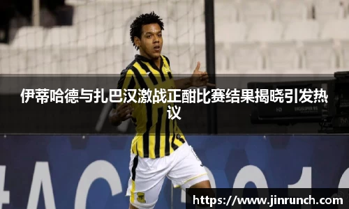 伊蒂哈德与扎巴汉激战正酣比赛结果揭晓引发热议