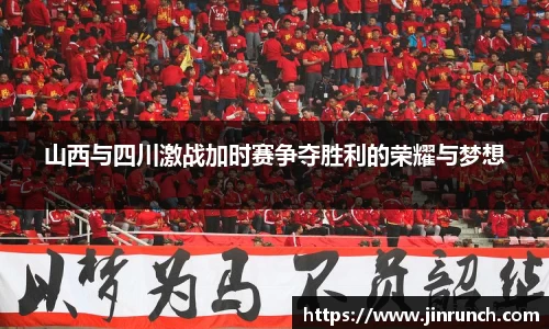 山西与四川激战加时赛争夺胜利的荣耀与梦想