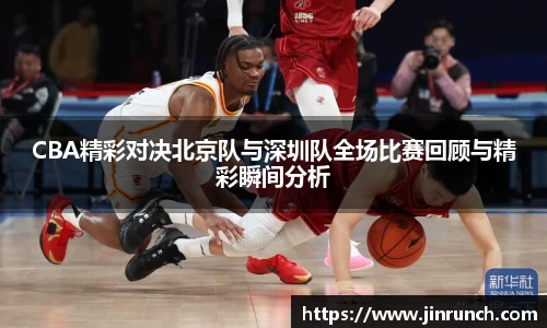 CBA精彩对决北京队与深圳队全场比赛回顾与精彩瞬间分析