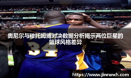 奥尼尔与穆托姆博对决数据分析揭示两位巨星的篮球风格差异