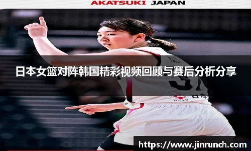 日本女篮对阵韩国精彩视频回顾与赛后分析分享
