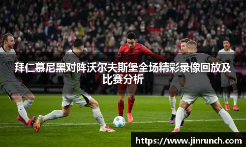 拜仁慕尼黑对阵沃尔夫斯堡全场精彩录像回放及比赛分析