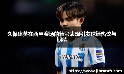 久保建英在西甲赛场的精彩表现引发球迷热议与期待