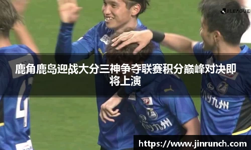 鹿角鹿岛迎战大分三神争夺联赛积分巅峰对决即将上演