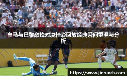 皇马与巴黎巅峰对决精彩回放经典瞬间重温与分析