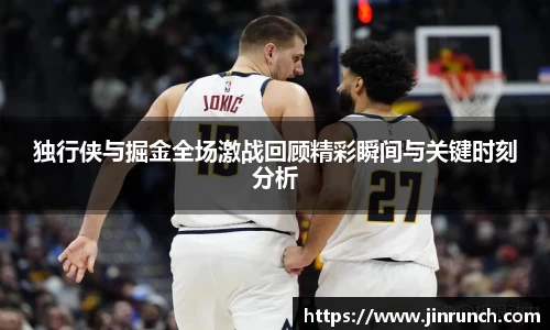 独行侠与掘金全场激战回顾精彩瞬间与关键时刻分析