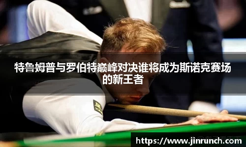 特鲁姆普与罗伯特巅峰对决谁将成为斯诺克赛场的新王者