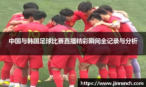 中国与韩国足球比赛直播精彩瞬间全记录与分析