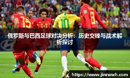 俄罗斯与巴西足球对决分析：历史交锋与战术解析探讨