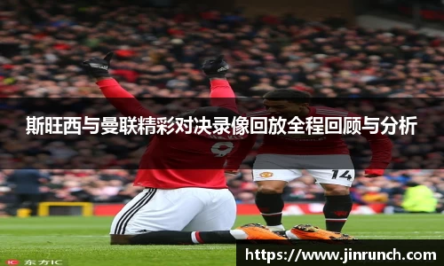 斯旺西与曼联精彩对决录像回放全程回顾与分析