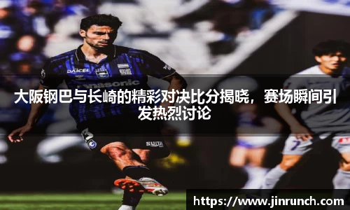 大阪钢巴与长崎的精彩对决比分揭晓，赛场瞬间引发热烈讨论